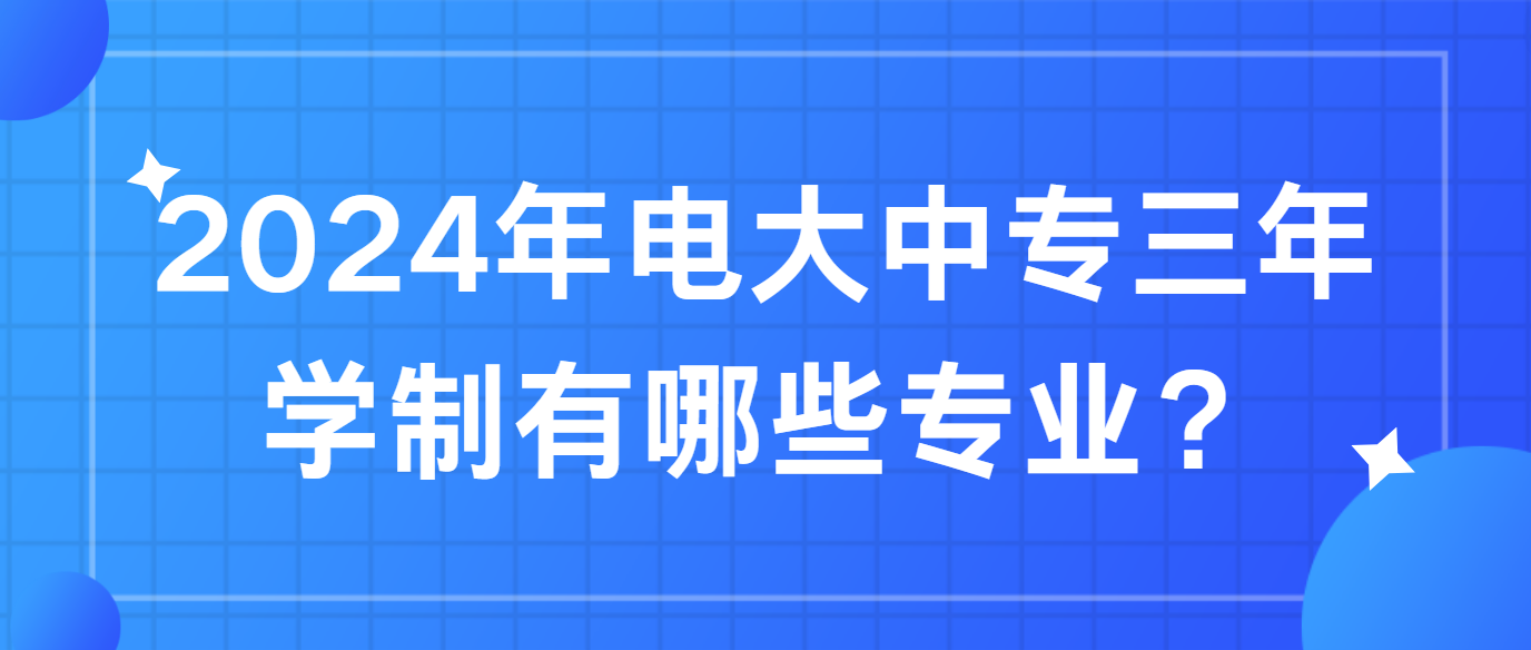 2024年电大中专三年学制有哪些专业？